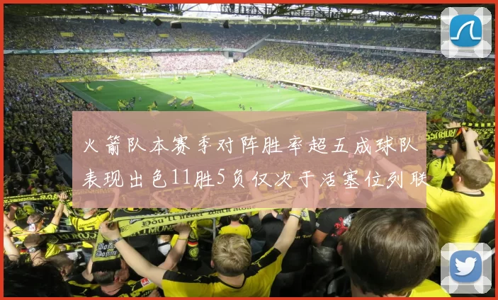 火箭队本赛季对阵胜率超五成球队表现出色11胜5负仅次于活塞位列联盟第二