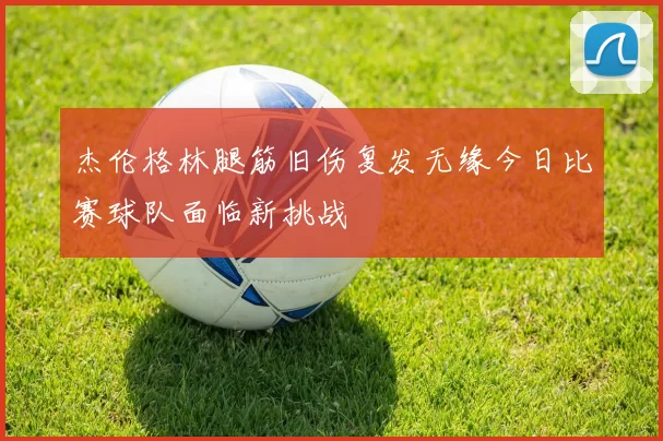 杰伦格林腿筋旧伤复发无缘今日比赛球队面临新挑战
