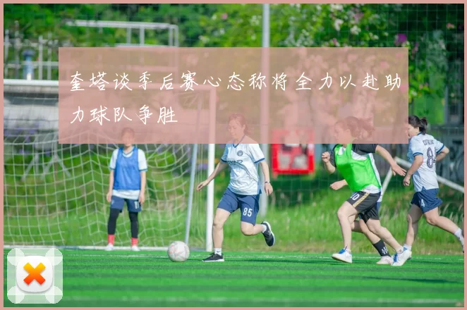 奎塔谈季后赛心态称将全力以赴助力球队争胜