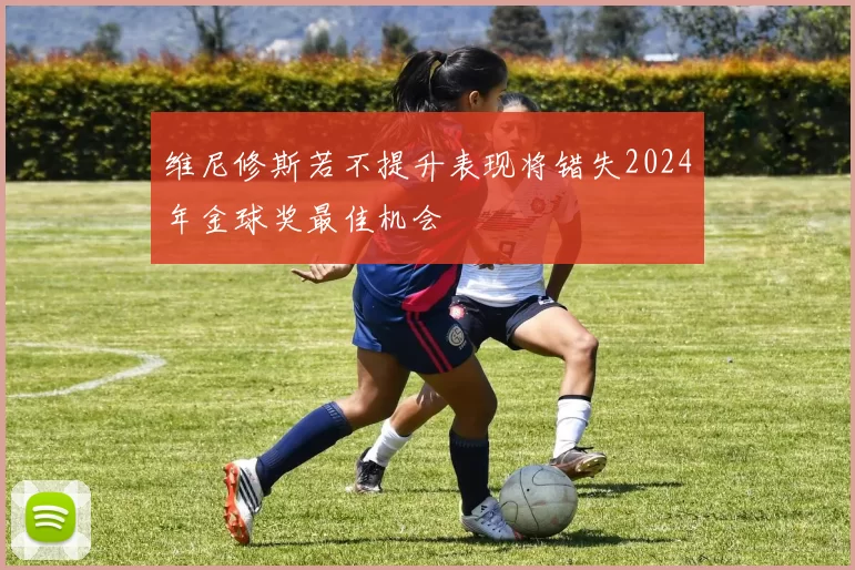 维尼修斯若不提升表现将错失2024年金球奖最佳机会