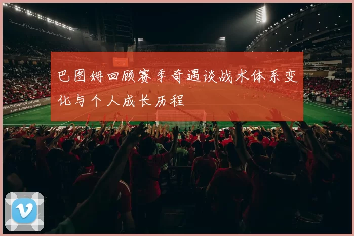 巴图姆回顾赛季奇遇谈战术体系变化与个人成长历程