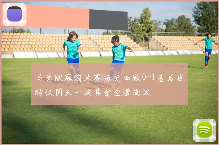 马竞欧冠淘汰赛历史回顾0-1落后逆转仅国米一次其余全遭淘汰