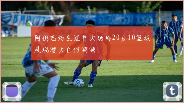 阿德巴约生涯首次场均20分10篮板展现潜力自信满满