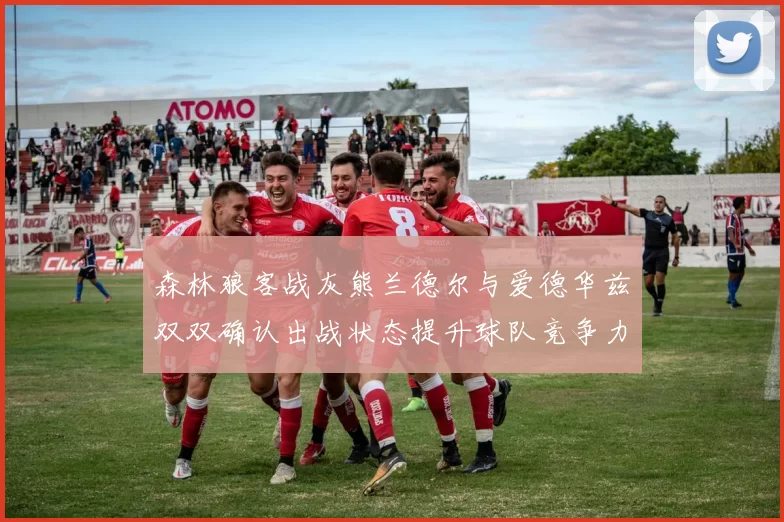 森林狼客战灰熊兰德尔与爱德华兹双双确认出战状态提升球队竞争力