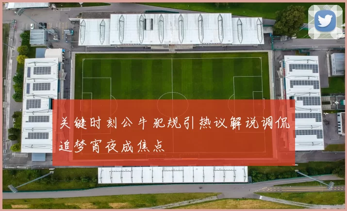 关键时刻公牛犯规引热议解说调侃追梦宵夜成焦点