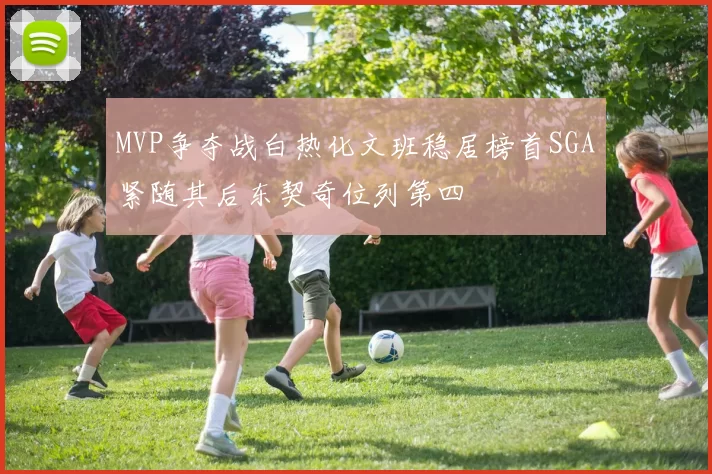 MVP争夺战白热化文班稳居榜首SGA紧随其后东契奇位列第四
