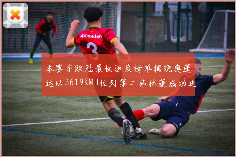 本赛季欧冠最快速度榜单揭晓奥蓬达以3619KMH位列第二弗林蓬成功进军前十