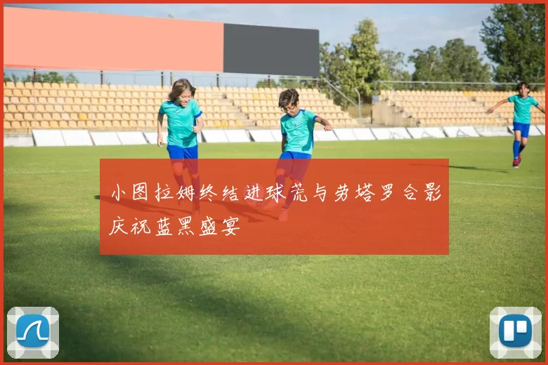 小图拉姆终结进球荒与劳塔罗合影庆祝蓝黑盛宴