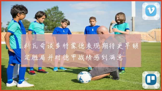 科瓦奇谈多特蒙德表现期待更早锁定胜局并对德甲战绩感到满意